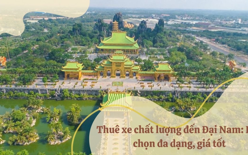 Thuê xe chất lượng đến Đại Nam: Lựa chọn đa dạng, giá tốt