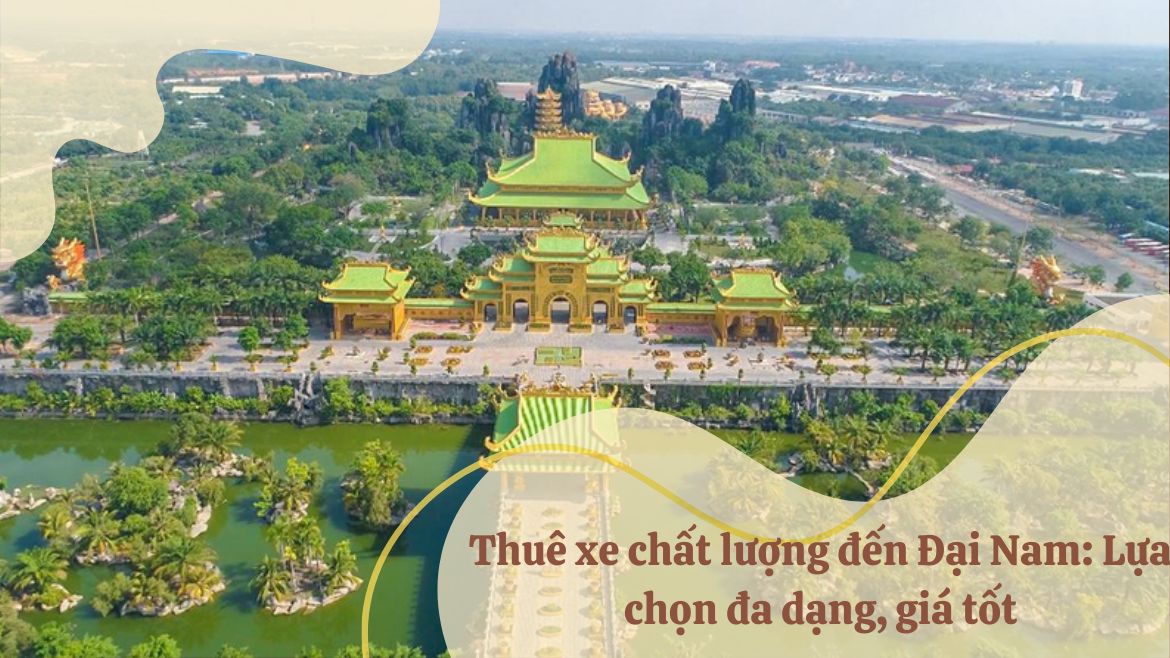 Thuê xe chất lượng đến Đại Nam: Lựa chọn đa dạng, giá tốt